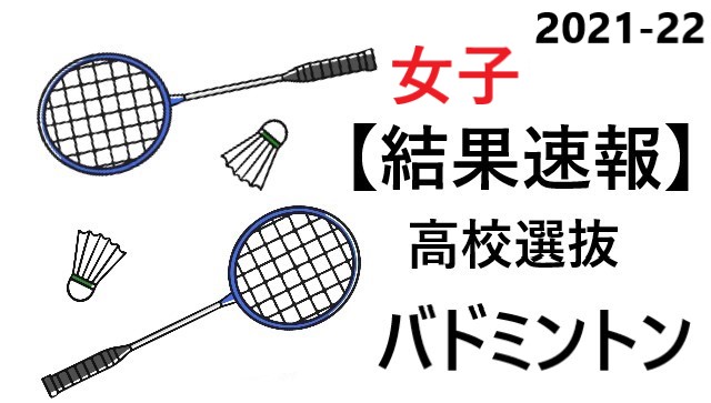 結果速報 高校選抜バドミントン21 22 女子 個人総合と種目別結果のまとめ