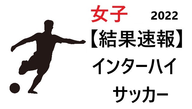 結果速報 インターハイ22 サッカー 女子 組合せや日程のまとめ 結果速報 インターハイ22 サッカー 女子 組合せや日程のまとめ