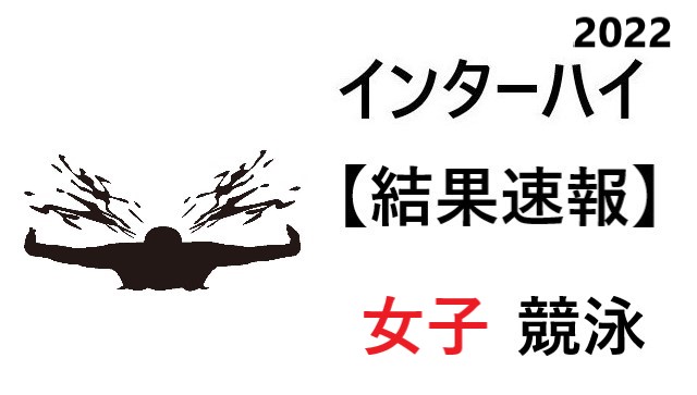 結果速報 競泳 女子 インターハイ22結果や日程のまとめ